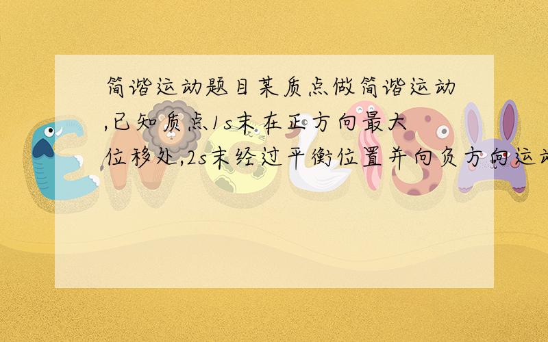 简谐运动题目某质点做简谐运动,已知质点1s末在正方向最大位移处,2s末经过平衡位置并向负方向运动,则其振动周期可能为?若T>0.5s 则T可能为?