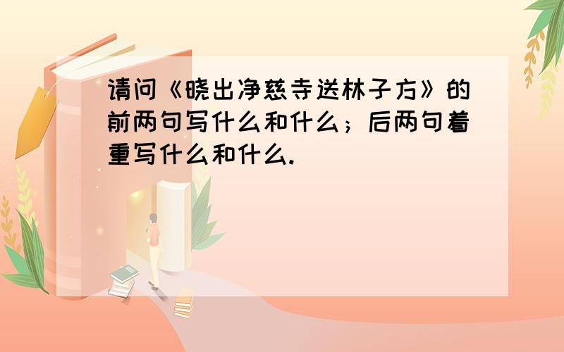 请问《晓出净慈寺送林子方》的前两句写什么和什么；后两句着重写什么和什么.