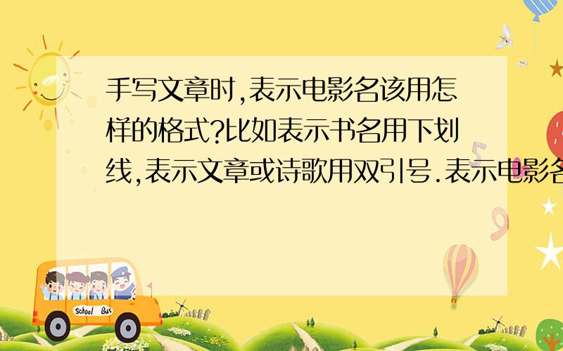 手写文章时,表示电影名该用怎样的格式?比如表示书名用下划线,表示文章或诗歌用双引号.表示电影名该用什么样的格式?对不起,我可能没说清楚.我说的是英文手写,不是中文.