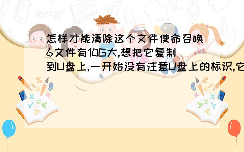 怎样才能清除这个文件使命召唤6文件有10G大,想把它复制到U盘上,一开始没有注意U盘上的标识,它的最大容量限度只有4G,难怪复制时总是中断并提示错误.不过现在想要把U盘里这个文件删除也