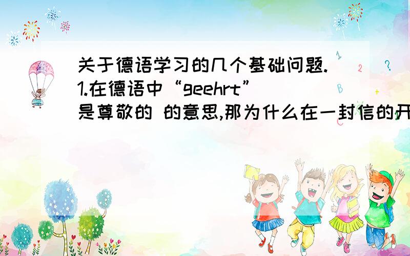 关于德语学习的几个基础问题.1.在德语中“geehrt”是尊敬的 的意思,那为什么在一封信的开头会出现 sehr geehrter Herr呢?geehrt末尾的er是什么原因加上去的呢?2.在表示某地在另一个地方的某个方