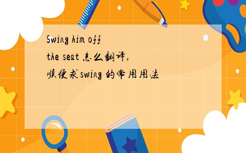 Swing him off the seat 怎么翻译,顺便求swing 的常用用法