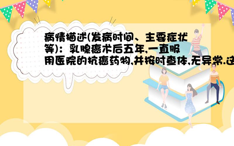 病情描述(发病时间、主要症状等)：乳腺癌术后五年,一直服用医院的抗癌药物,并按时查体,无异常.这次查体发现糖类抗原ca19-9检查结果为31,同时做了胸部ct,结果是“右肺下叶背段斜裂胸膜下