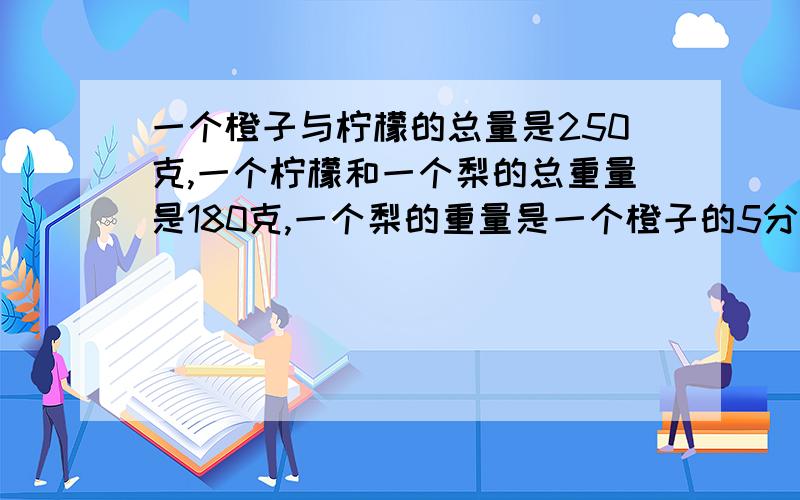 一个橙子与柠檬的总量是250克,一个柠檬和一个梨的总重量是180克,一个梨的重量是一个橙子的5分之3,求一