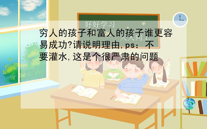 穷人的孩子和富人的孩子谁更容易成功?请说明理由,ps：不要灌水,这是个很严肃的问题