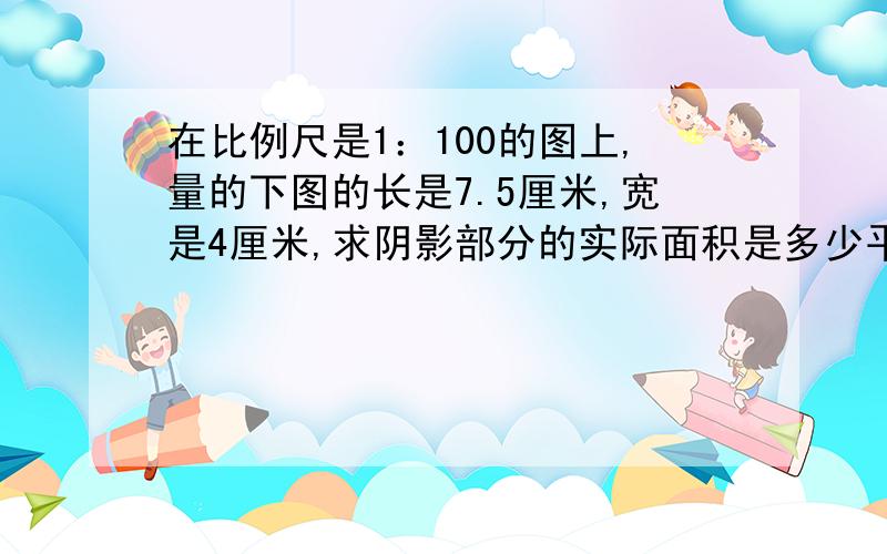 在比例尺是1：100的图上,量的下图的长是7.5厘米,宽是4厘米,求阴影部分的实际面积是多少平方米图是这样滴：三角形有3份,其中两份结合在一起的面积就是另一个三角形的的面积,等底同高,现