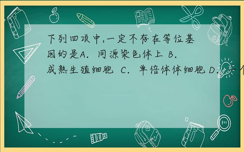 下列四项中,一定不存在等位基因的是A．同源染色体上 B．成熟生殖细胞  C．单倍体体细胞 D．一个染色体组内在人类中KLinefer综合症表现为中间性别,其性染色体为XXY.若患者的性染色体异常由