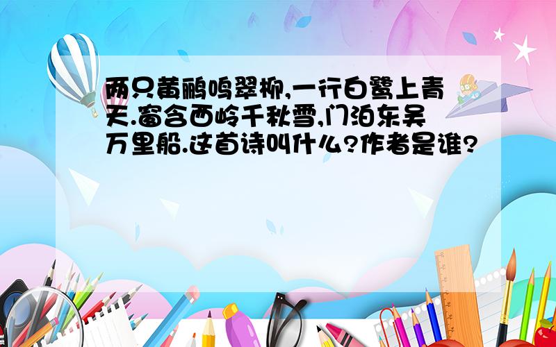 两只黄鹂鸣翠柳,一行白鹭上青天.窗含西岭千秋雪,门泊东吴万里船.这首诗叫什么?作者是谁?