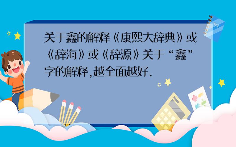 关于鑫的解释《康熙大辞典》或《辞海》或《辞源》关于“鑫”字的解释,越全面越好.