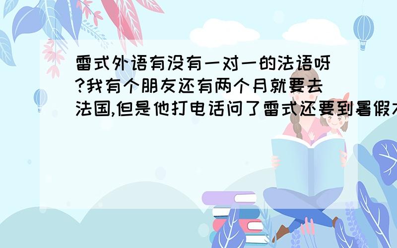 雷式外语有没有一对一的法语呀?我有个朋友还有两个月就要去法国,但是他打电话问了雷式还要到暑假才开班,等不了啊