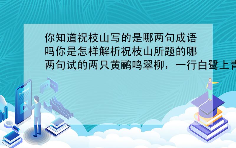 你知道祝枝山写的是哪两句成语吗你是怎样解析祝枝山所题的哪两句试的两只黄鹂鸣翠柳，一行白鹭上青天。.......