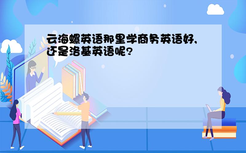 云海螺英语那里学商务英语好,还是洛基英语呢?