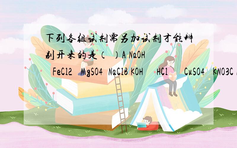 下列各组试剂需另加试剂才能辨别开来的是（ ）A NaOH   FeCl2   MgSO4  NaClB KOH     HCl      CuSO4   KNO3C Na2CO3  BaCl2    HCl       KClDNa2CO3  KNO3   NaCl    CaCl2