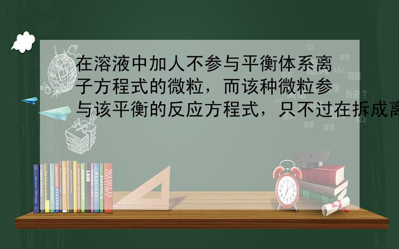 在溶液中加人不参与平衡体系离子方程式的微粒，而该种微粒参与该平衡的反应方程式，只不过在拆成离子反应时都抵消了，那么平衡会不会移动？