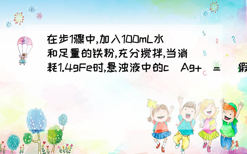 在步1骤中,加入100mL水和足量的铁粉,充分搅拌,当消耗1.4gFe时,悬浊液中的c(Ag+)=_ 假设实验过程中溶液体积不变 此温度下Ksp（AgI）=8.3×10^-17