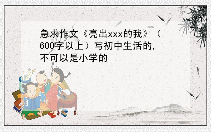 急求作文《亮出xxx的我》（600字以上）写初中生活的,不可以是小学的