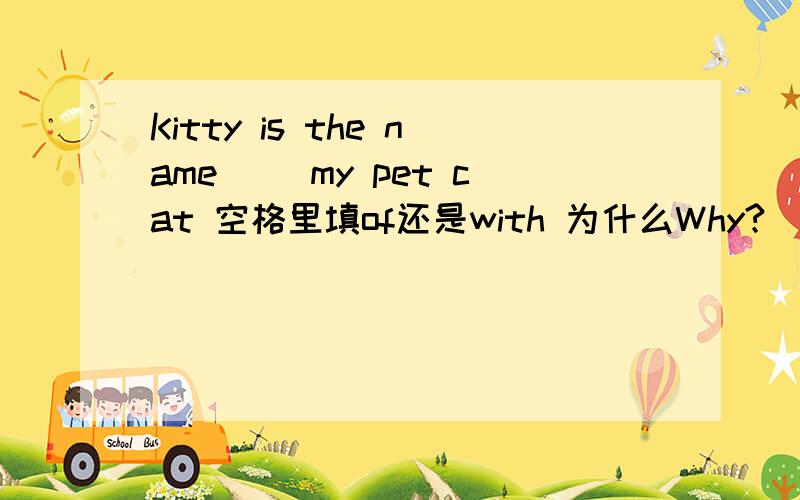 Kitty is the name （）my pet cat 空格里填of还是with 为什么Why?