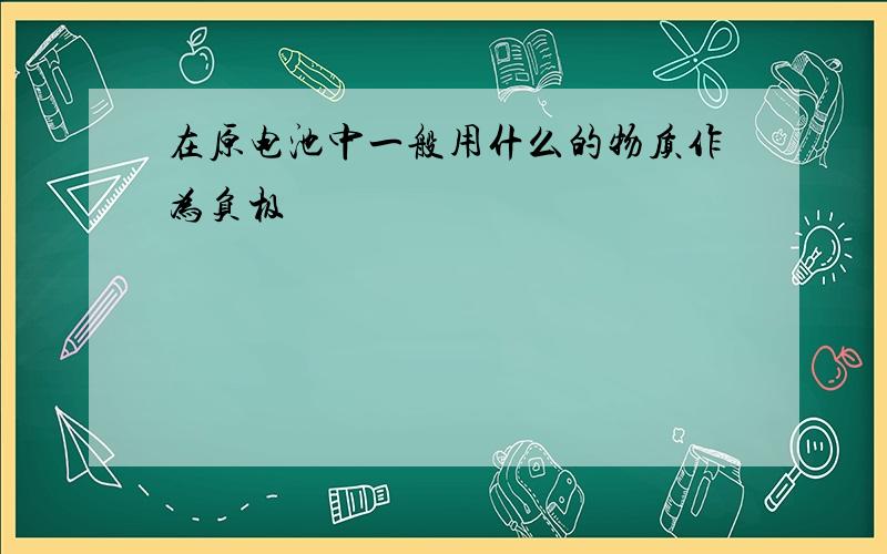 在原电池中一般用什么的物质作为负极