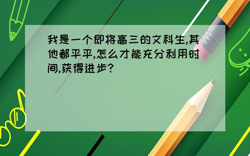 我是一个即将高三的文科生,其他都平平,怎么才能充分利用时间,获得进步?