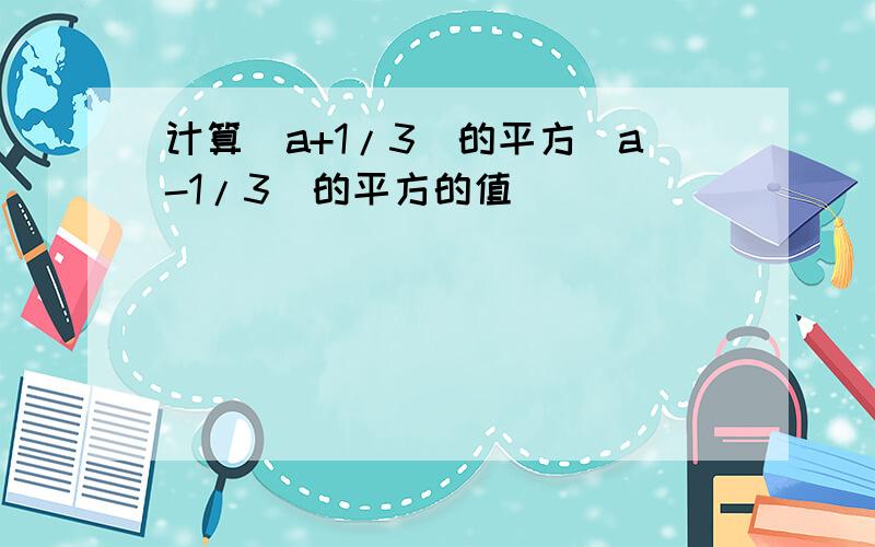 计算(a+1/3)的平方(a-1/3)的平方的值