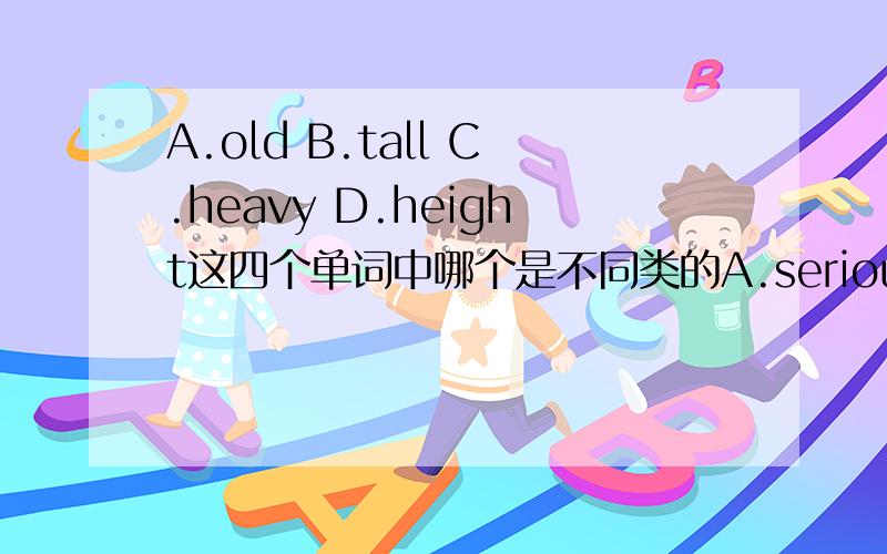 A.old B.tall C.heavy D.height这四个单词中哪个是不同类的A.serious B.funny C.cool D.relationship这四个单词中哪个是不同类的