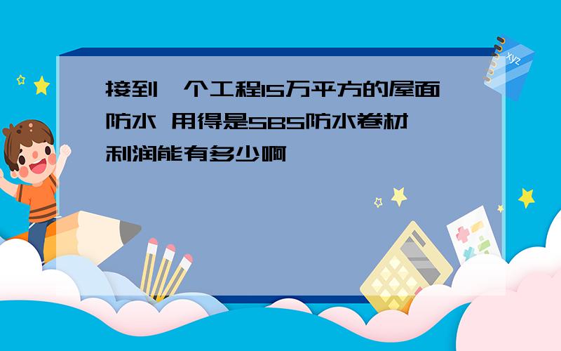 接到一个工程15万平方的屋面防水 用得是SBS防水卷材 利润能有多少啊