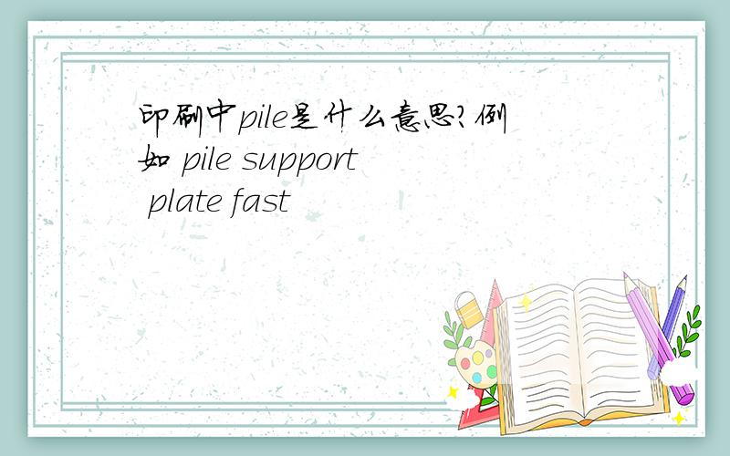 印刷中pile是什么意思?例如 pile support plate fast