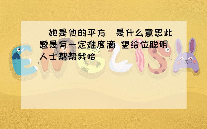 ＂她是他的平方＂是什么意思此题是有一定难度滴 望给位聪明人士帮帮我哈