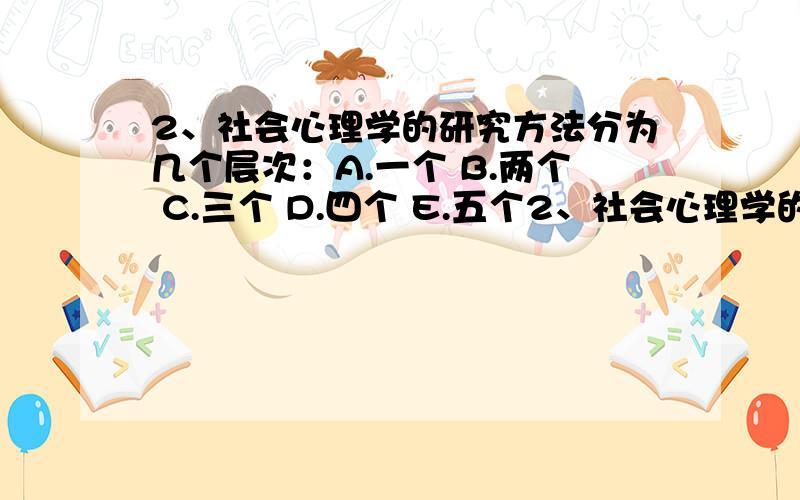 2、社会心理学的研究方法分为几个层次：A.一个 B.两个 C.三个 D.四个 E.五个2、社会心理学的研究方法分为几个层次：A.一个 B.两个 C.三个 D.四个 E.五个