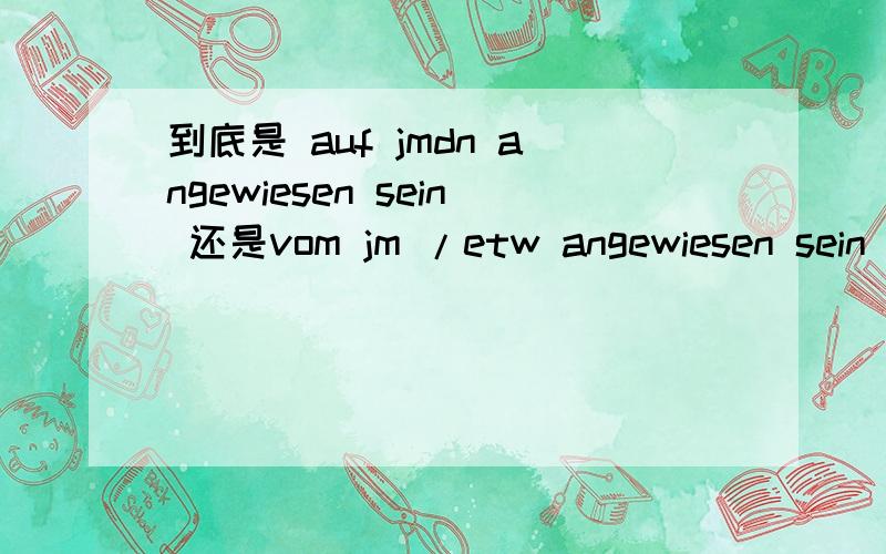 到底是 auf jmdn angewiesen sein 还是vom jm /etw angewiesen sein