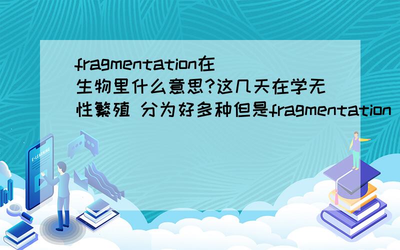 fragmentation在生物里什么意思?这几天在学无性繁殖 分为好多种但是fragmentation 请不要用字典查- 我知道字典的意思 我现在要的是在生物里面的术语