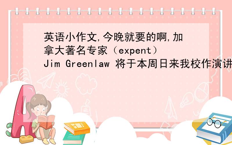 英语小作文,今晚就要的啊,加拿大著名专家（expent）Jim Greenlaw 将于本周日来我校作演讲,演讲主题是Saving Earth,假如你是校学生会主席,请写则通知,告诉全校同学.时间：上午九点,地点：学校礼