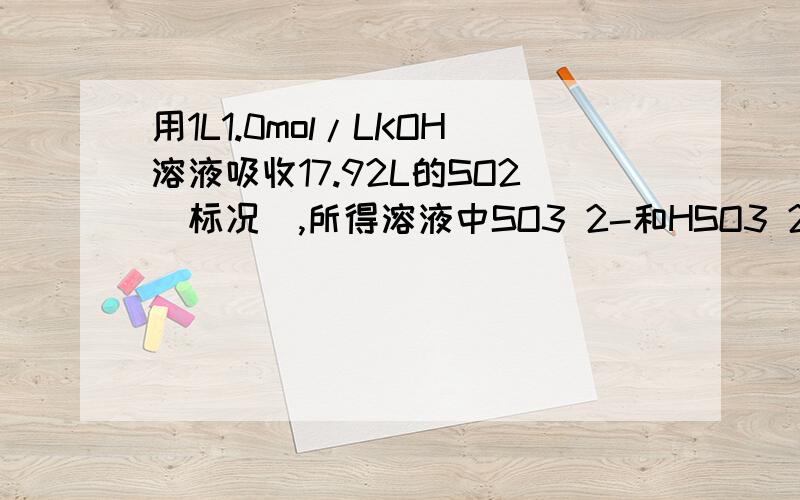 用1L1.0mol/LKOH溶液吸收17.92L的SO2（标况）,所得溶液中SO3 2-和HSO3 2-物质的量浓度之比为?