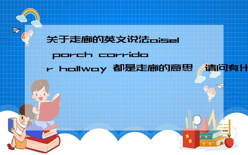 关于走廊的英文说法aisel porch corridor hallway 都是走廊的意思,请问有什么区别呢?