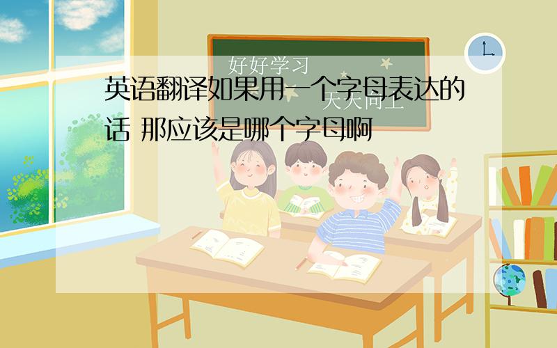 英语翻译如果用一个字母表达的话 那应该是哪个字母啊