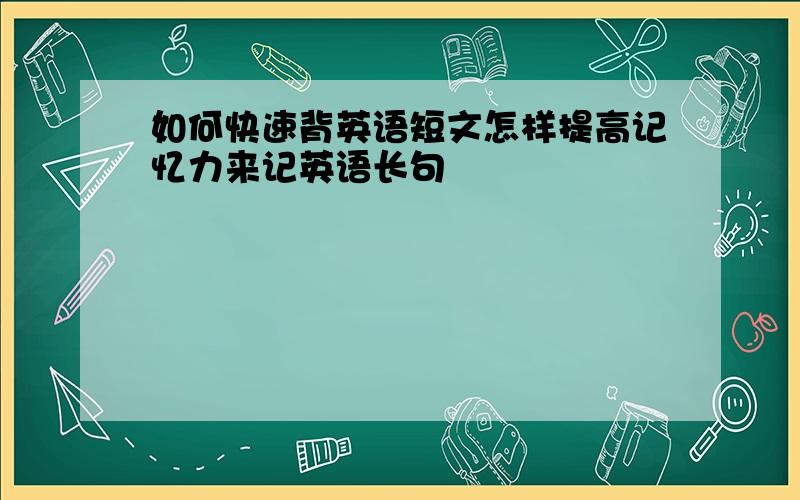 如何快速背英语短文怎样提高记忆力来记英语长句