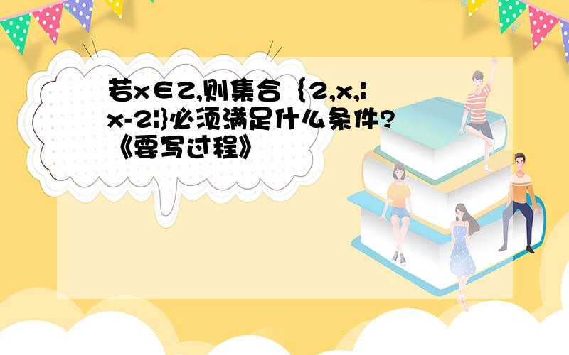 若x∈Z,则集合｛2,x,|x-2|}必须满足什么条件?《要写过程》