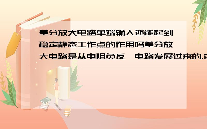 差分放大电路单端输入还能起到稳定静态工作点的作用吗差分放大电路是从电阻负反馈电路发展过来的.它消除零点漂移的基础是建立在两端为两个参数完全相同的晶体管,当温度影响三极管