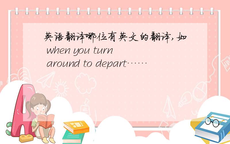 英语翻译哪位有英文的翻译,如 when you turn around to depart……