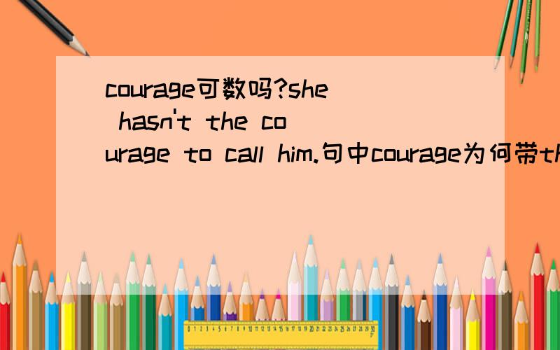 courage可数吗?she hasn't the courage to call him.句中courage为何带the?