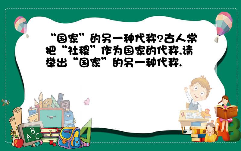 “国家”的另一种代称?古人常把“社稷”作为国家的代称,请举出“国家”的另一种代称.