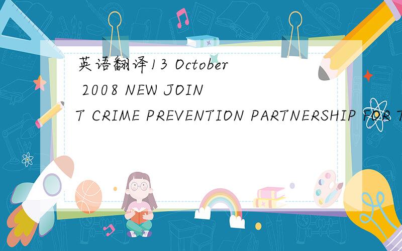 英语翻译13 October 2008 NEW JOINT CRIME PREVENTION PARTNERSHIP FOR THE CENTRAL COAST State Plan Priority R1:Reduced rates of crime,particularly violent crime State Plan Priority R3:Reduced levels of antisocial behaviour Minister for Police Tony K