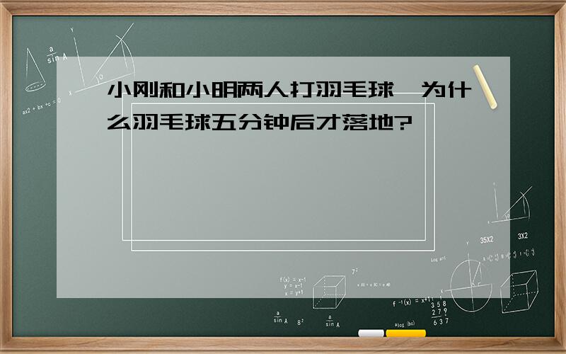 小刚和小明两人打羽毛球,为什么羽毛球五分钟后才落地?