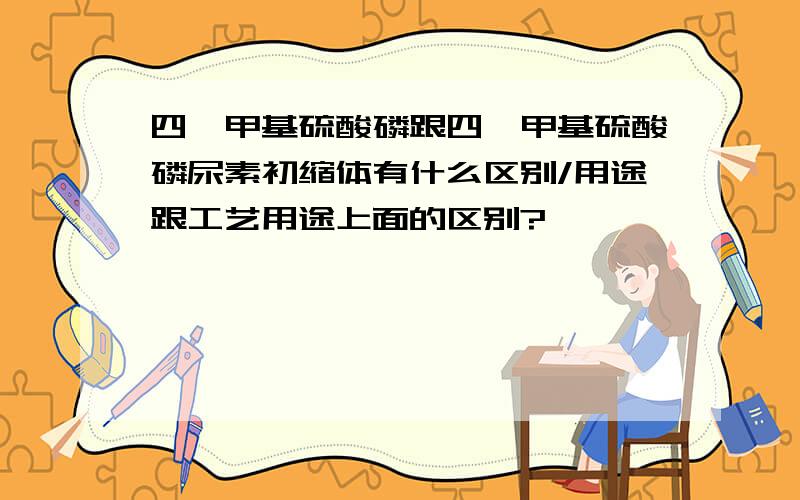 四羟甲基硫酸磷跟四羟甲基硫酸磷尿素初缩体有什么区别/用途跟工艺用途上面的区别?