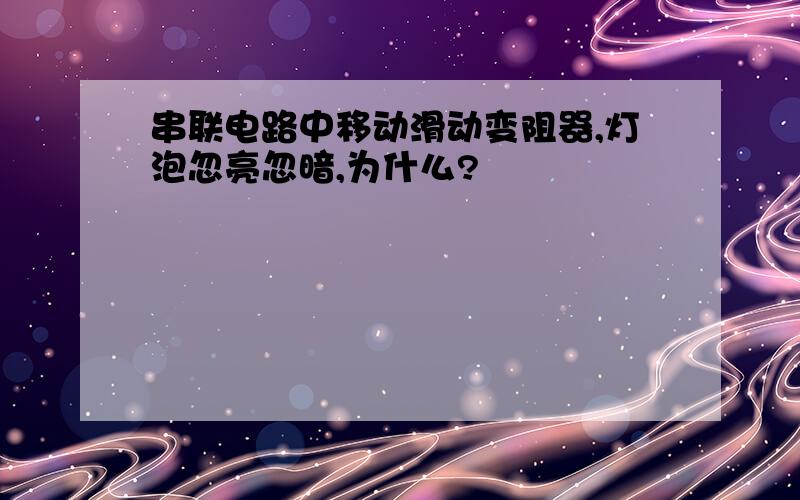 串联电路中移动滑动变阻器,灯泡忽亮忽暗,为什么?