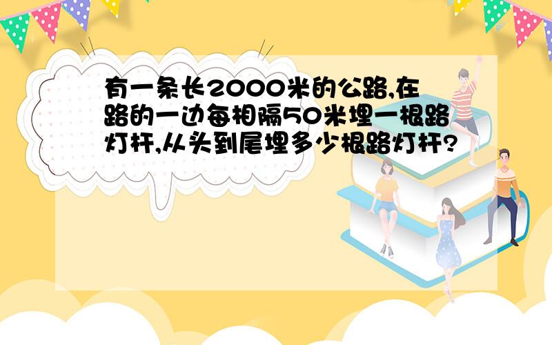 有一条长2000米的公路,在路的一边每相隔50米埋一根路灯杆,从头到尾埋多少根路灯杆?