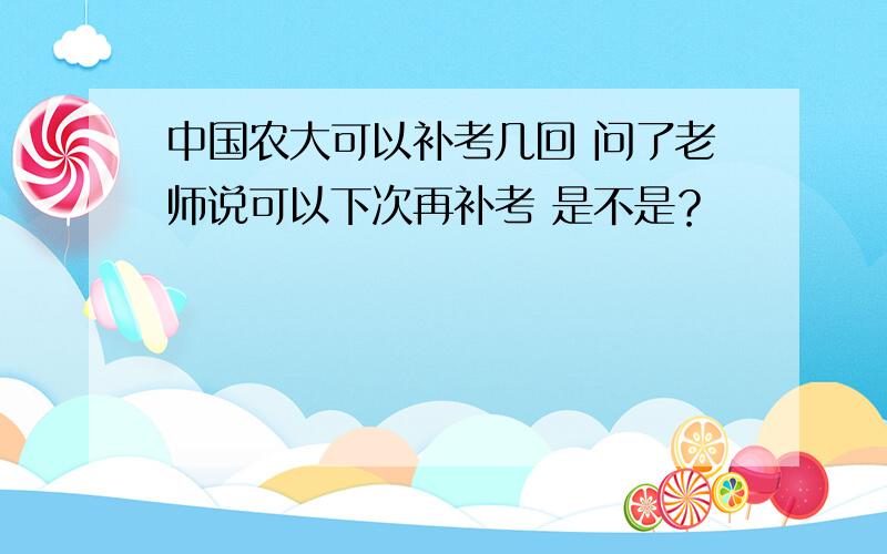 中国农大可以补考几回 问了老师说可以下次再补考 是不是？