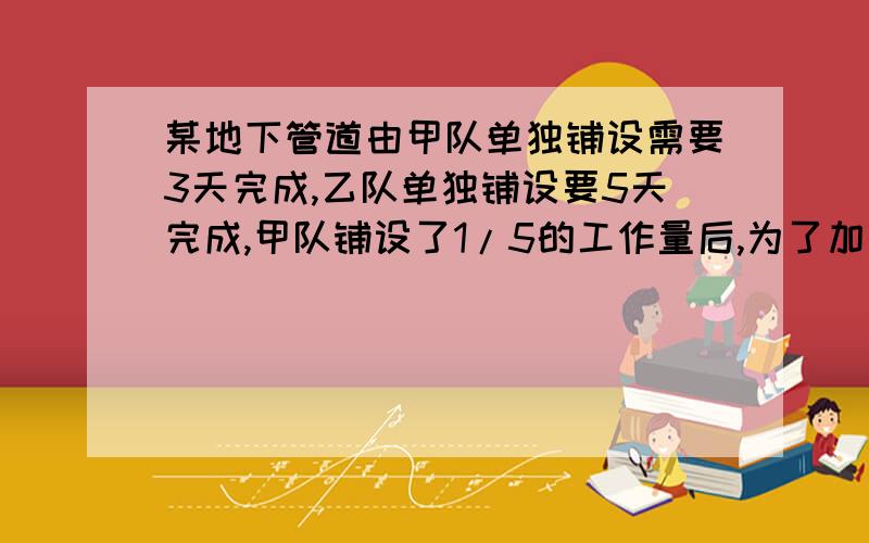 某地下管道由甲队单独铺设需要3天完成,乙队单独铺设要5天完成,甲队铺设了1/5的工作量后,为了加快速度,乙队加入,从另一端铺设.问管道铺好,乙队做了多少天?