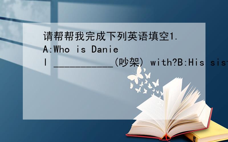 请帮帮我完成下列英语填空1.A:Who is Daniel ___________(吵架) with?B:His sister.2.She has never _____________(回复) to my letter..3.Don’t keep the light ________ (开着).It’s bright enough in the room.4.My brother got up too late y