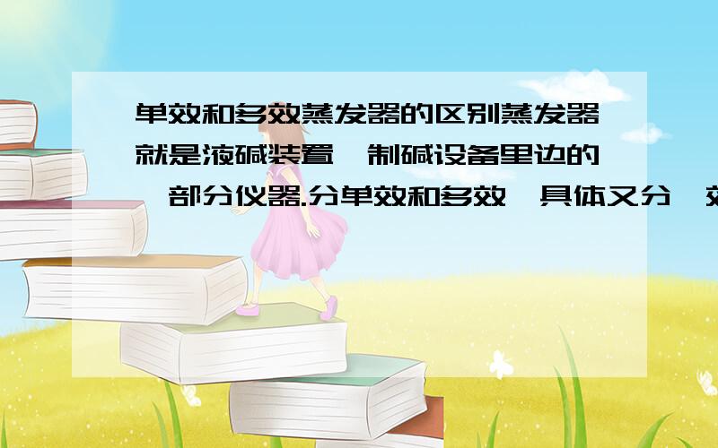 单效和多效蒸发器的区别蒸发器就是液碱装置,制碱设备里边的一部分仪器.分单效和多效,具体又分一效二效三四效.真龙的传人,谢谢您的回答,不过我还想具体的了解一下,请问您能告诉我那里